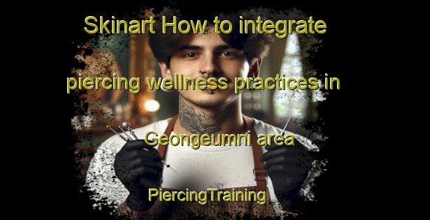 Skinart How to integrate piercing wellness practices in Geongeumni area | PiercingTraining | PiercingClasses | SkinartTraining-Korea