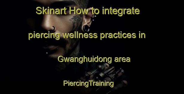 Skinart How to integrate piercing wellness practices in Gwanghuidong area | PiercingTraining | PiercingClasses | SkinartTraining-Korea