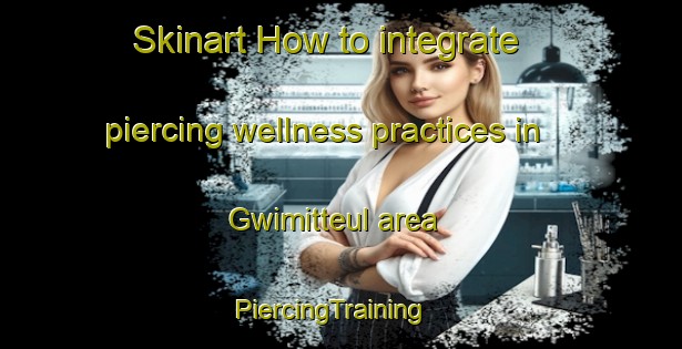 Skinart How to integrate piercing wellness practices in Gwimitteul area | PiercingTraining | PiercingClasses | SkinartTraining-Korea