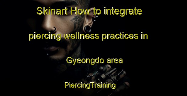 Skinart How to integrate piercing wellness practices in Gyeongdo area | PiercingTraining | PiercingClasses | SkinartTraining-Korea