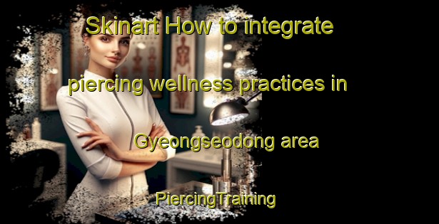 Skinart How to integrate piercing wellness practices in Gyeongseodong area | #PiercingTraining #PiercingClasses #SkinartTraining-Korea