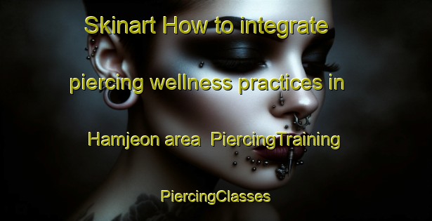 Skinart How to integrate piercing wellness practices in Hamjeon area | #PiercingTraining #PiercingClasses #SkinartTraining-Korea