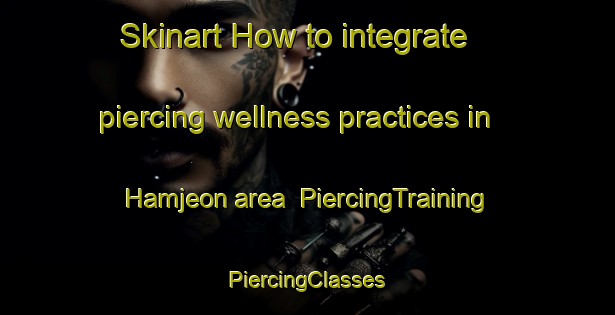 Skinart How to integrate piercing wellness practices in Hamjeon area | #PiercingTraining #PiercingClasses #SkinartTraining-Korea