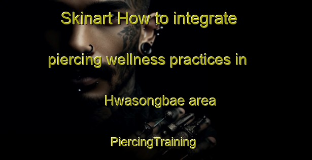 Skinart How to integrate piercing wellness practices in Hwasongbae area | #PiercingTraining #PiercingClasses #SkinartTraining-Korea