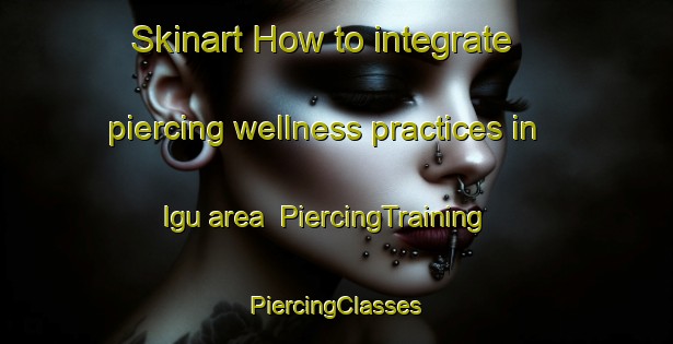 Skinart How to integrate piercing wellness practices in Igu area | #PiercingTraining #PiercingClasses #SkinartTraining-Korea