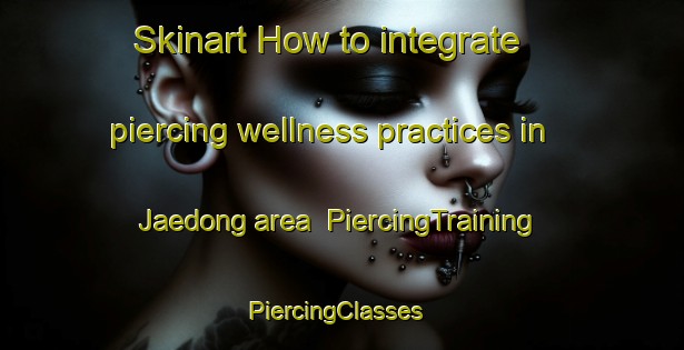 Skinart How to integrate piercing wellness practices in Jaedong area | PiercingTraining | PiercingClasses | SkinartTraining-Korea
