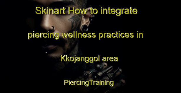 Skinart How to integrate piercing wellness practices in Kkojanggol area | #PiercingTraining #PiercingClasses #SkinartTraining-Korea