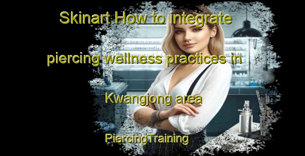 Skinart How to integrate piercing wellness practices in Kwangjong area | PiercingTraining | PiercingClasses | SkinartTraining-Korea