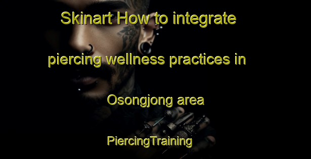 Skinart How to integrate piercing wellness practices in Osongjong area | PiercingTraining | PiercingClasses | SkinartTraining-Korea