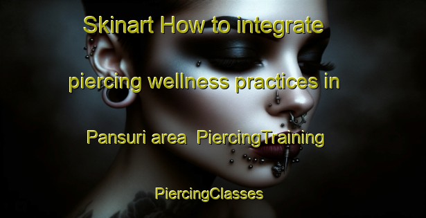 Skinart How to integrate piercing wellness practices in Pansuri area | PiercingTraining | PiercingClasses | SkinartTraining-Korea