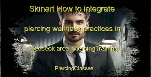 Skinart How to integrate piercing wellness practices in Seoseok area | PiercingTraining | PiercingClasses | SkinartTraining-Korea