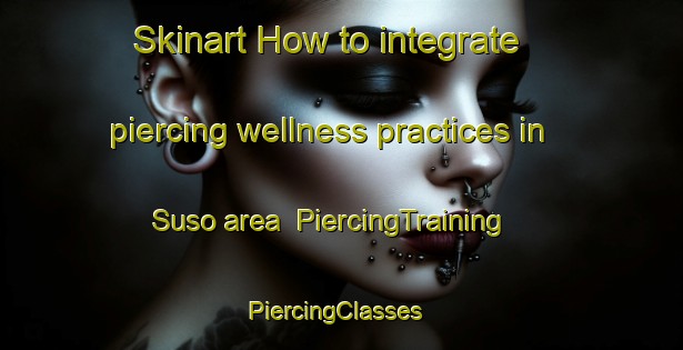 Skinart How to integrate piercing wellness practices in Suso area | PiercingTraining | PiercingClasses | SkinartTraining-Korea