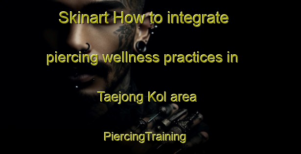 Skinart How to integrate piercing wellness practices in Taejong Kol area | PiercingTraining | PiercingClasses | SkinartTraining-Korea