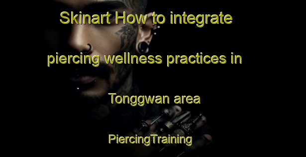 Skinart How to integrate piercing wellness practices in Tonggwan area | #PiercingTraining #PiercingClasses #SkinartTraining-Korea