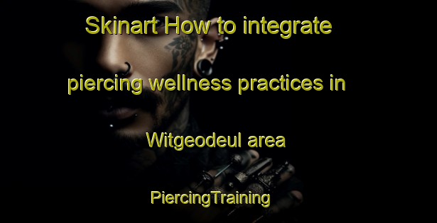 Skinart How to integrate piercing wellness practices in Witgeodeul area | PiercingTraining | PiercingClasses | SkinartTraining-Korea