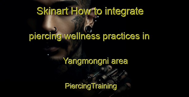 Skinart How to integrate piercing wellness practices in Yangmongni area | PiercingTraining | PiercingClasses | SkinartTraining-Korea