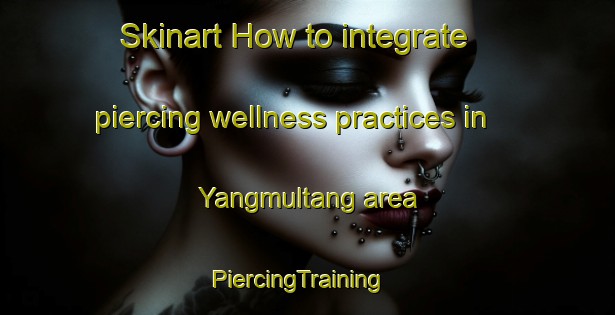 Skinart How to integrate piercing wellness practices in Yangmultang area | PiercingTraining | PiercingClasses | SkinartTraining-Korea