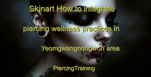 Skinart How to integrate piercing wellness practices in Yeomgwangnongwon area | #PiercingTraining #PiercingClasses #SkinartTraining-Korea