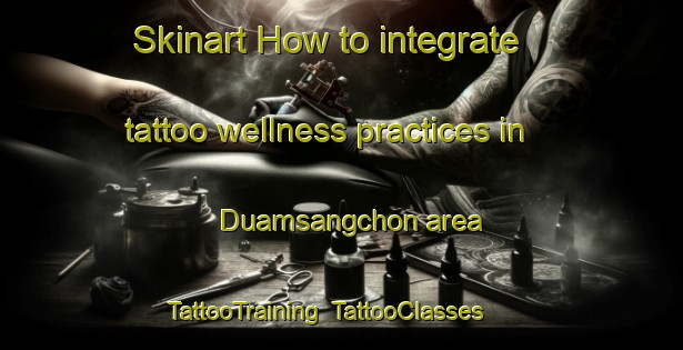 Skinart How to integrate tattoo wellness practices in Duamsangchon area | TattooTraining | TattooClasses | SkinartTraining-Korea