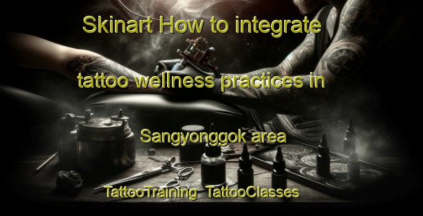 Skinart How to integrate tattoo wellness practices in Sangyonggok area | TattooTraining | TattooClasses | SkinartTraining-Korea