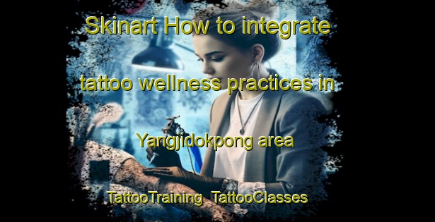 Skinart How to integrate tattoo wellness practices in Yangjidokpong area | TattooTraining | TattooClasses | SkinartTraining-Korea