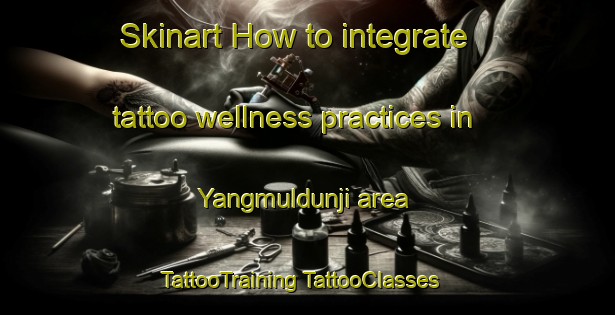 Skinart How to integrate tattoo wellness practices in Yangmuldunji area | #TattooTraining #TattooClasses #SkinartTraining-Korea