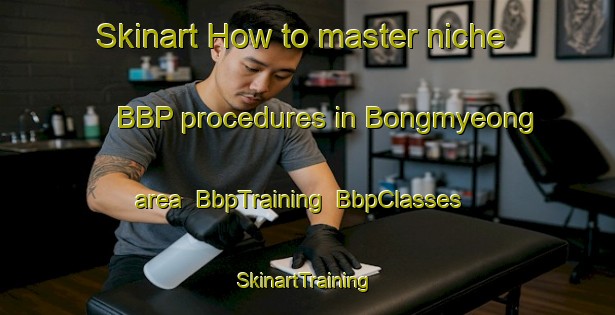 Skinart How to master niche BBP procedures in Bongmyeong area | BbpTraining | BbpClasses | SkinartTraining-Korea