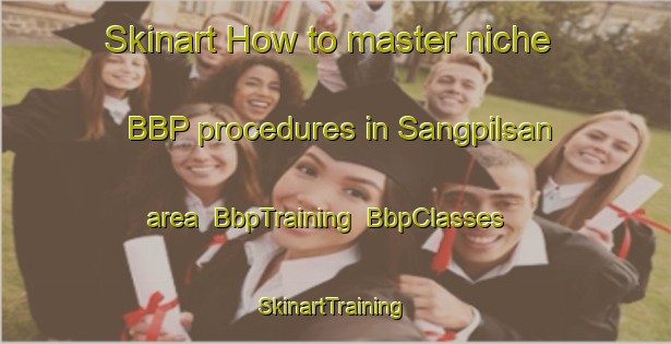 Skinart How to master niche BBP procedures in Sangpilsan area | BbpTraining | BbpClasses | SkinartTraining-Korea