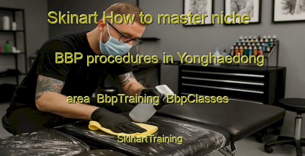 Skinart How to master niche BBP procedures in Yonghaedong area | BbpTraining | BbpClasses | SkinartTraining-Korea