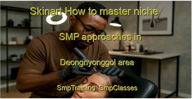 Skinart How to master niche SMP approaches in Deongnyonggol area | SmpTraining | SmpClasses | SkinartTraining-Korea