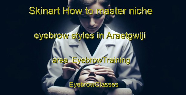 Skinart How to master niche eyebrow styles in Araetgwiji area | EyebrowTraining | EyebrowClasses | SkinartTraining-Korea