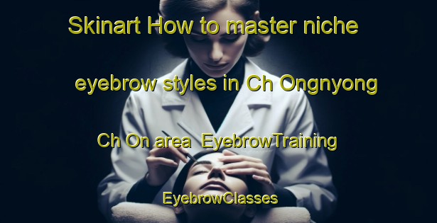 Skinart How to master niche eyebrow styles in Ch Ongnyong Ch On area | EyebrowTraining | EyebrowClasses | SkinartTraining-Korea