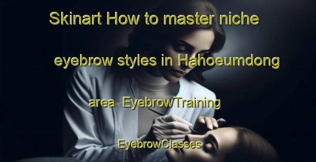 Skinart How to master niche eyebrow styles in Hahoeumdong area | EyebrowTraining | EyebrowClasses | SkinartTraining-Korea
