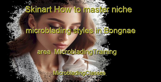 Skinart How to master niche microblading styles in Bongnae area | MicrobladingTraining | MicrobladingClasses | SkinartTraining-Korea