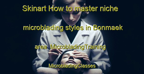 Skinart How to master niche microblading styles in Bonmaek area | #MicrobladingTraining #MicrobladingClasses #SkinartTraining-Korea