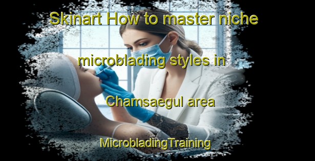 Skinart How to master niche microblading styles in Chamsaegul area | #MicrobladingTraining #MicrobladingClasses #SkinartTraining-Korea