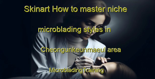 Skinart How to master niche microblading styles in Cheongunkeunmaeul area | #MicrobladingTraining #MicrobladingClasses #SkinartTraining-Korea