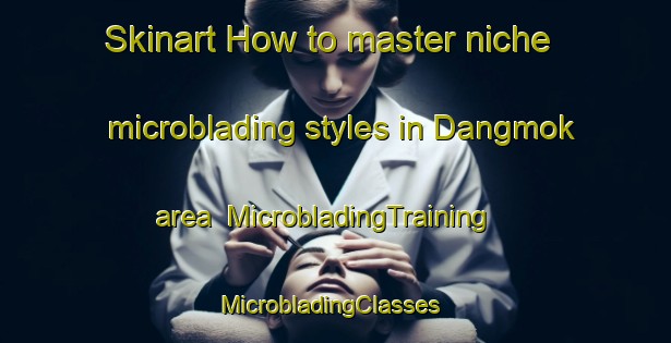 Skinart How to master niche microblading styles in Dangmok area | MicrobladingTraining | MicrobladingClasses | SkinartTraining-Korea