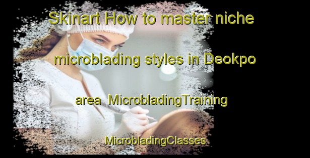 Skinart How to master niche microblading styles in Deokpo area | #MicrobladingTraining #MicrobladingClasses #SkinartTraining-Korea