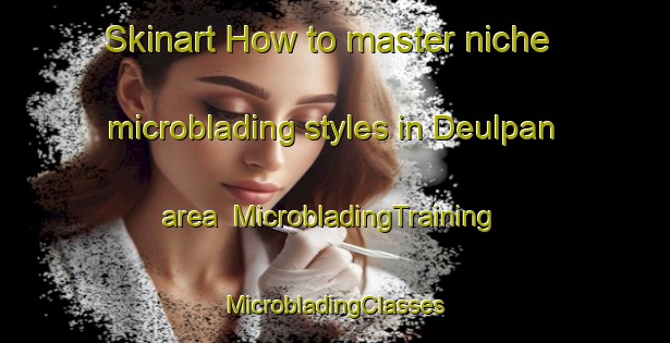 Skinart How to master niche microblading styles in Deulpan area | #MicrobladingTraining #MicrobladingClasses #SkinartTraining-Korea