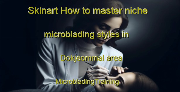 Skinart How to master niche microblading styles in Dokjeommal area | MicrobladingTraining | MicrobladingClasses | SkinartTraining-Korea