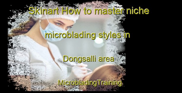 Skinart How to master niche microblading styles in Dongsalli area | #MicrobladingTraining #MicrobladingClasses #SkinartTraining-Korea