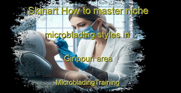 Skinart How to master niche microblading styles in Ginppuri area | MicrobladingTraining | MicrobladingClasses | SkinartTraining-Korea