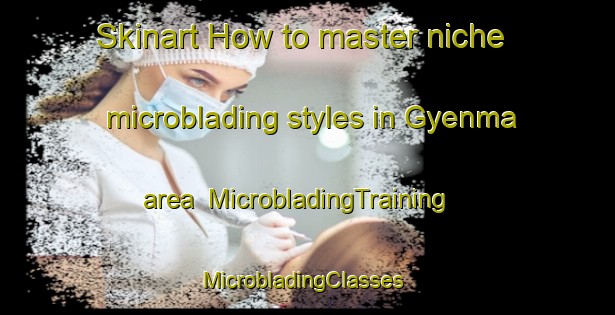Skinart How to master niche microblading styles in Gyenma area | MicrobladingTraining | MicrobladingClasses | SkinartTraining-Korea