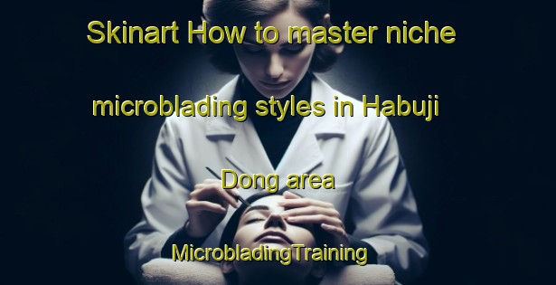 Skinart How to master niche microblading styles in Habuji Dong area | MicrobladingTraining | MicrobladingClasses | SkinartTraining-Korea