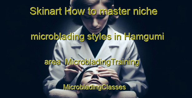Skinart How to master niche microblading styles in Hamgumi area | MicrobladingTraining | MicrobladingClasses | SkinartTraining-Korea