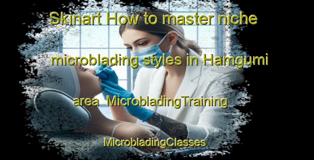 Skinart How to master niche microblading styles in Hamgumi area | MicrobladingTraining | MicrobladingClasses | SkinartTraining-Korea