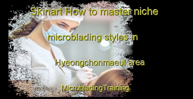 Skinart How to master niche microblading styles in Hyeongchonmaeul area | #MicrobladingTraining #MicrobladingClasses #SkinartTraining-Korea