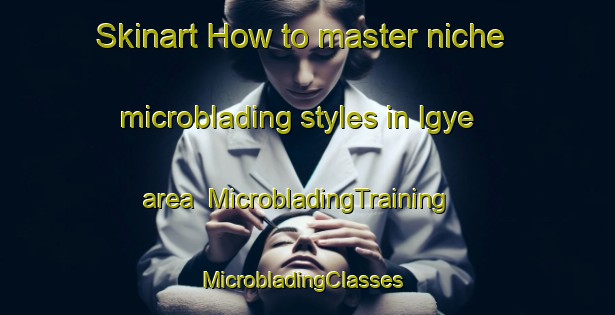 Skinart How to master niche microblading styles in Igye area | MicrobladingTraining | MicrobladingClasses | SkinartTraining-Korea