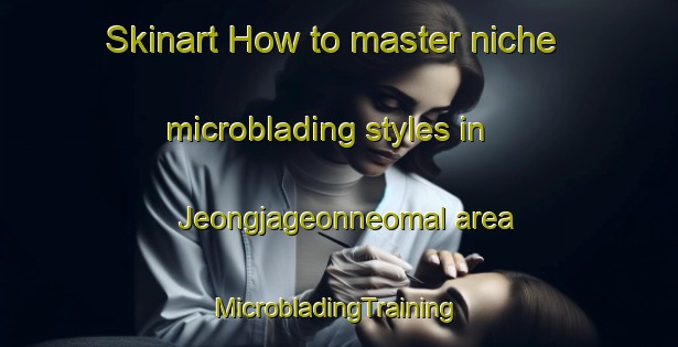 Skinart How to master niche microblading styles in Jeongjageonneomal area | #MicrobladingTraining #MicrobladingClasses #SkinartTraining-Korea